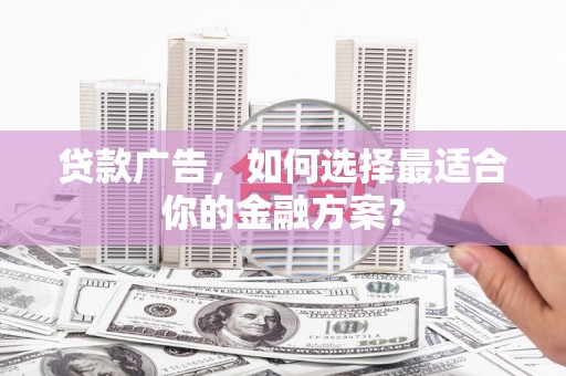 三江贷款广告，如何选择最适合你的金融方案？