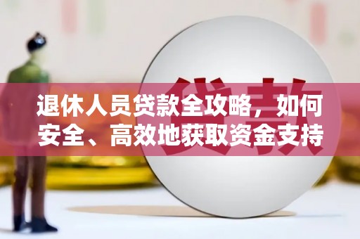 三江退休人员贷款全攻略，如何安全、高效地获取资金支持