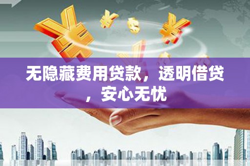 三江无隐藏费用贷款，透明借贷，安心无忧