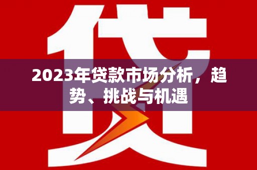 三江2023年贷款市场分析，趋势、挑战与机遇