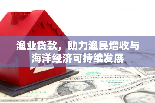 三江渔业贷款，助力渔民增收与海洋经济可持续发展
