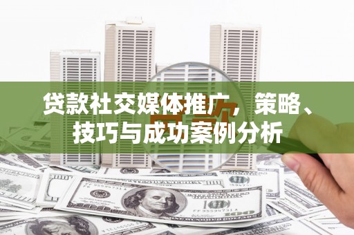 三江贷款社交媒体推广，策略、技巧与成功案例分析