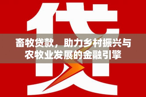 三江畜牧贷款，助力乡村振兴与农牧业发展的金融引擎