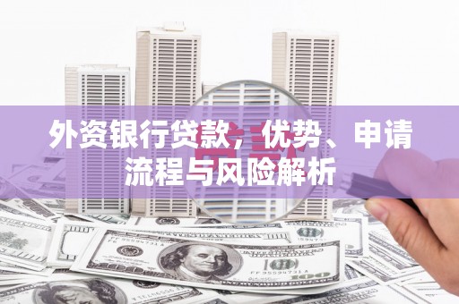 三江外资银行贷款，优势、申请流程与风险解析
