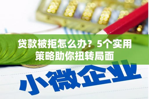 三江贷款被拒怎么办？5个实用策略助你扭转局面