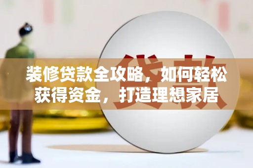 三江装修贷款全攻略，如何轻松获得资金，打造理想家居