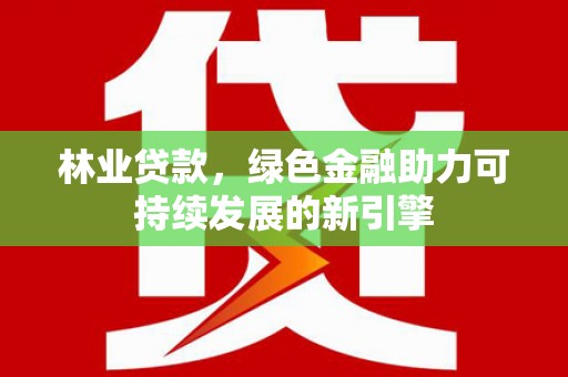 三江林业贷款，绿色金融助力可持续发展的新引擎