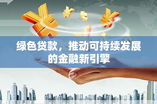 三江绿色贷款，推动可持续发展的金融新引擎