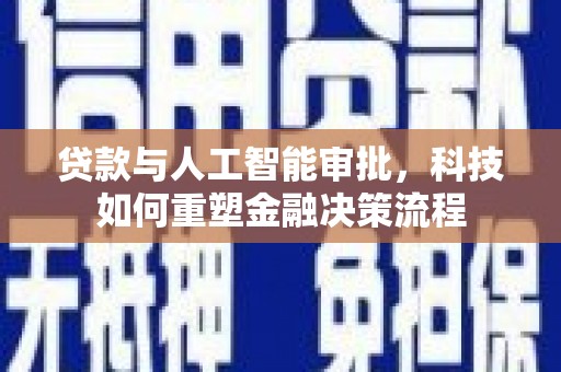 三江贷款与人工智能审批，科技如何重塑金融决策流程