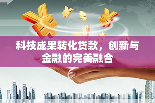 三江科技成果转化贷款，创新与金融的完美融合