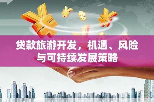 三江贷款旅游开发，机遇、风险与可持续发展策略