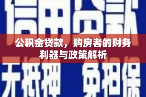 三江公积金贷款，购房者的财务利器与政策解析