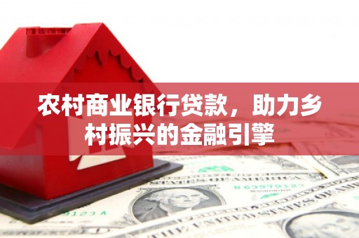 三江农村商业银行贷款，助力乡村振兴的金融引擎