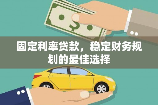 三江固定利率贷款，稳定财务规划的最佳选择