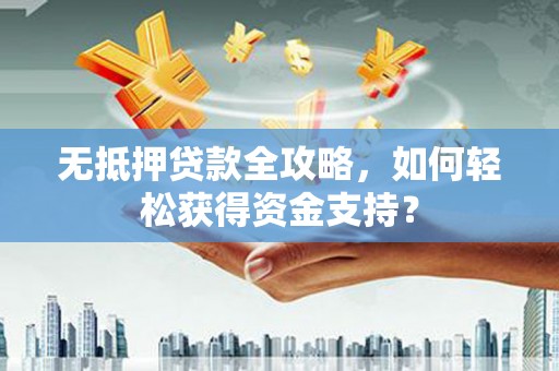 三江无抵押贷款全攻略，如何轻松获得资金支持？