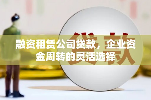 三江融资租赁公司贷款，企业资金周转的灵活选择