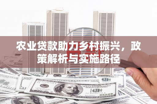 三江农业贷款助力乡村振兴，政策解析与实施路径
