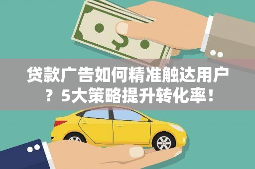 三江贷款广告如何精准触达用户？5大策略提升转化率！