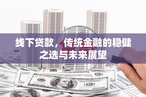 三江线下贷款，传统金融的稳健之选与未来展望