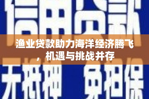 三江渔业贷款助力海洋经济腾飞，机遇与挑战并存