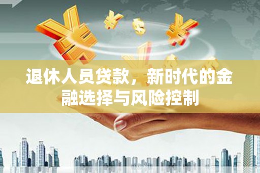 三江退休人员贷款，新时代的金融选择与风险控制