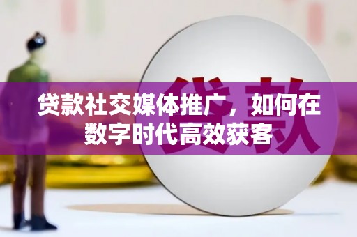 三江贷款社交媒体推广，如何在数字时代高效获客
