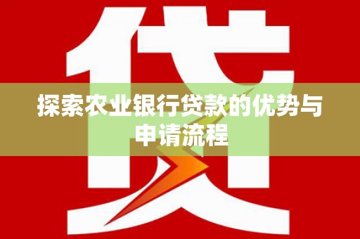 三江探索农业银行贷款的优势与申请流程