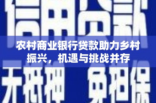 三江农村商业银行贷款助力乡村振兴，机遇与挑战并存