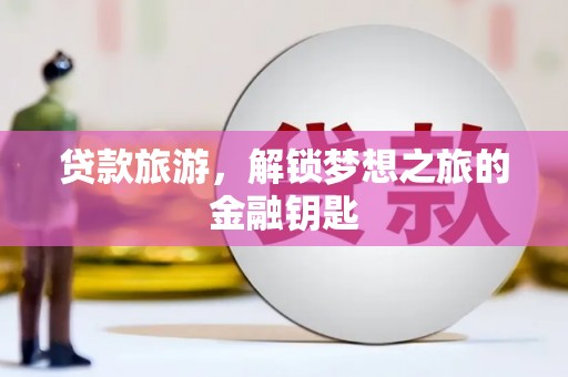 三江贷款旅游，解锁梦想之旅的金融钥匙