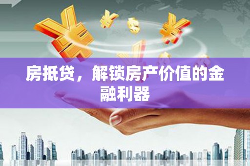 三江房抵贷，解锁房产价值的金融利器