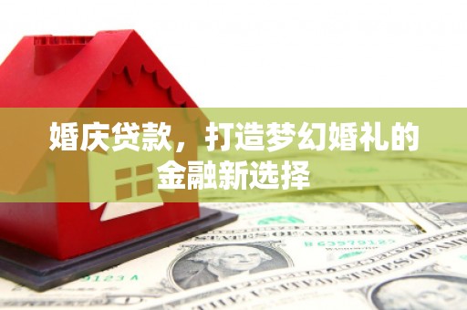 三江婚庆贷款，打造梦幻婚礼的金融新选择