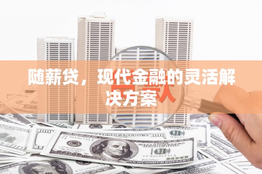 三江随薪贷，现代金融的灵活解决方案