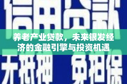三江养老产业贷款，未来银发经济的金融引擎与投资机遇