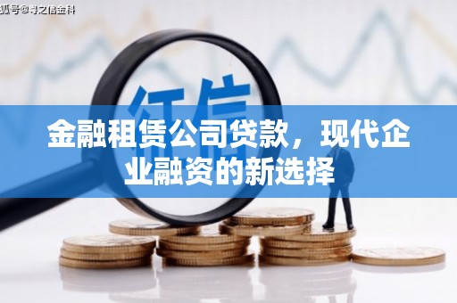 三江金融租赁公司贷款，现代企业融资的新选择