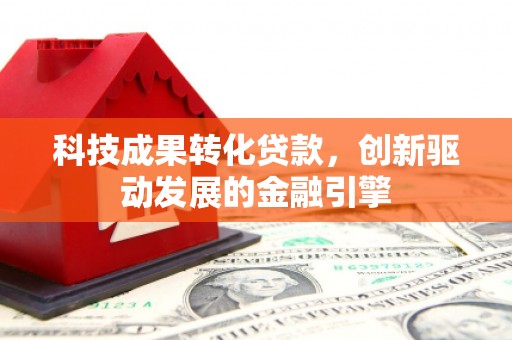 三江科技成果转化贷款，创新驱动发展的金融引擎