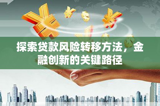 三江探索贷款风险转移方法，金融创新的关键路径