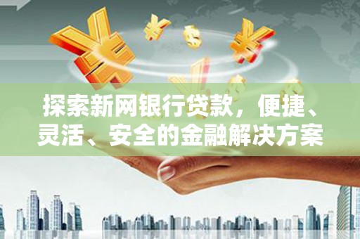 三江探索新网银行贷款，便捷、灵活、安全的金融解决方案