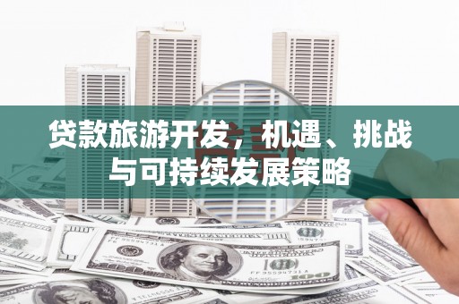三江贷款旅游开发，机遇、挑战与可持续发展策略