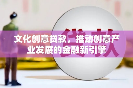 三江文化创意贷款，推动创意产业发展的金融新引擎