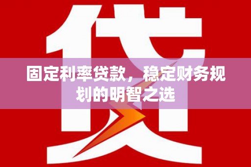 三江固定利率贷款，稳定财务规划的明智之选