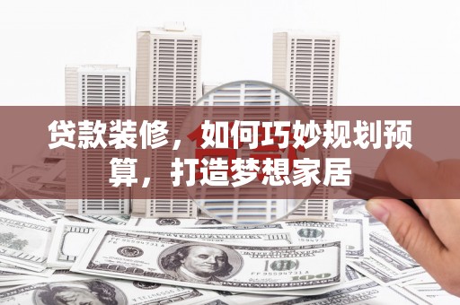 三江贷款装修，如何巧妙规划预算，打造梦想家居
