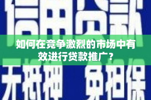 三江如何在竞争激烈的市场中有效进行贷款推广？