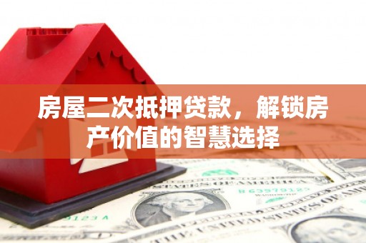 三江房屋二次抵押贷款，解锁房产价值的智慧选择