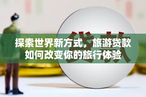 三江探索世界新方式，旅游贷款如何改变你的旅行体验