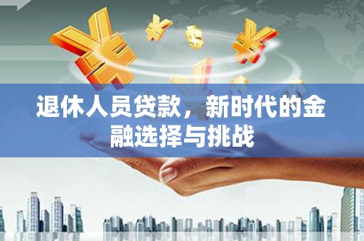 三江退休人员贷款，新时代的金融选择与挑战