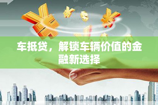 三江车抵贷，解锁车辆价值的金融新选择