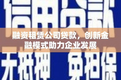 三江融资租赁公司贷款，创新金融模式助力企业发展
