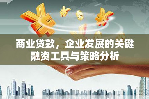 三江商业贷款，企业发展的关键融资工具与策略分析