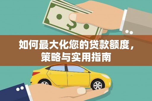 三江如何最大化您的贷款额度，策略与实用指南