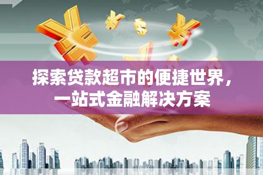 三江探索贷款超市的便捷世界，一站式金融解决方案